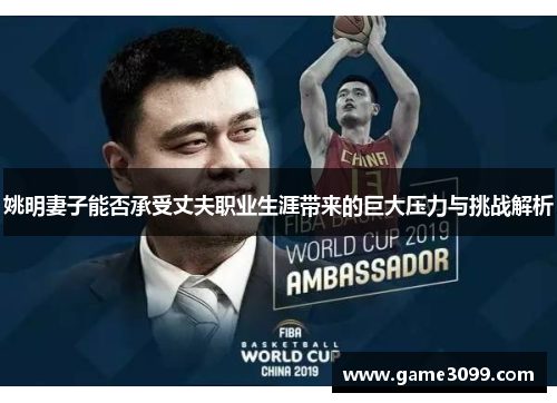 姚明妻子能否承受丈夫职业生涯带来的巨大压力与挑战解析