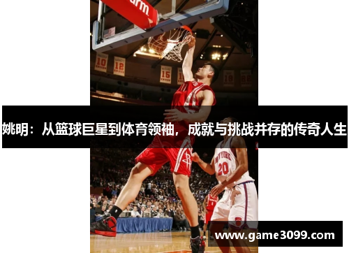 姚明：从篮球巨星到体育领袖，成就与挑战并存的传奇人生