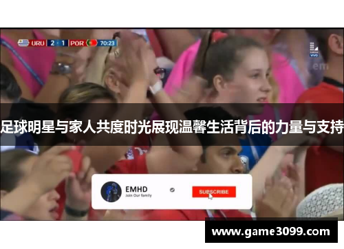 足球明星与家人共度时光展现温馨生活背后的力量与支持