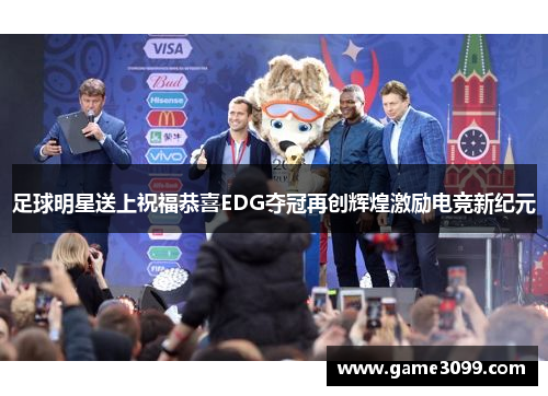 足球明星送上祝福恭喜EDG夺冠再创辉煌激励电竞新纪元