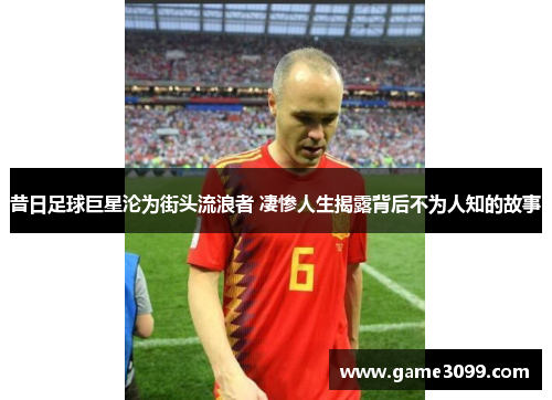 昔日足球巨星沦为街头流浪者 凄惨人生揭露背后不为人知的故事