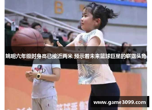 姚明六年级时身高已接近两米 预示着未来篮球巨星的崭露头角