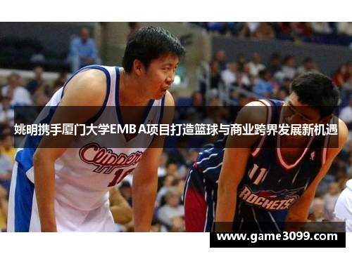 姚明携手厦门大学EMBA项目打造篮球与商业跨界发展新机遇