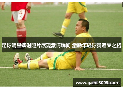 足球明星镭射照片展现激情瞬间 激励年轻球员追梦之路