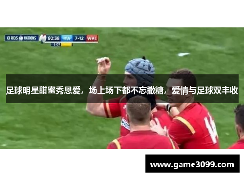 足球明星甜蜜秀恩爱，场上场下都不忘撒糖，爱情与足球双丰收
