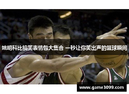 姚明科比搞笑表情包大集合 一秒让你笑出声的篮球瞬间