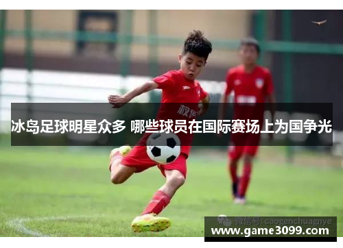 冰岛足球明星众多 哪些球员在国际赛场上为国争光