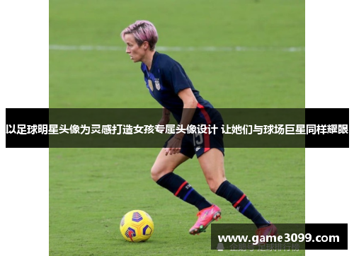以足球明星头像为灵感打造女孩专属头像设计 让她们与球场巨星同样耀眼