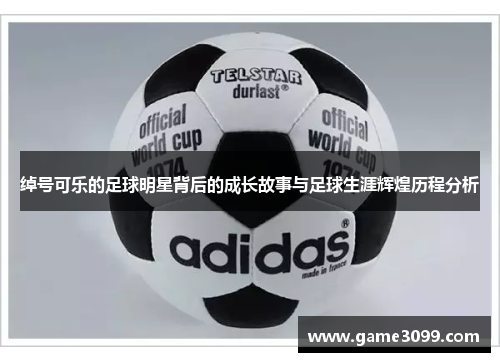 绰号可乐的足球明星背后的成长故事与足球生涯辉煌历程分析
