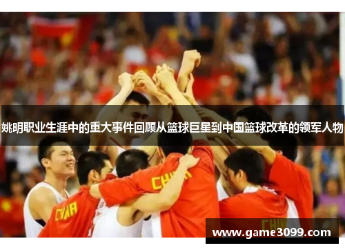 姚明职业生涯中的重大事件回顾从篮球巨星到中国篮球改革的领军人物