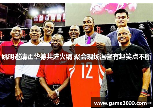 姚明邀请霍华德共进火锅 聚会现场温馨有趣笑点不断
