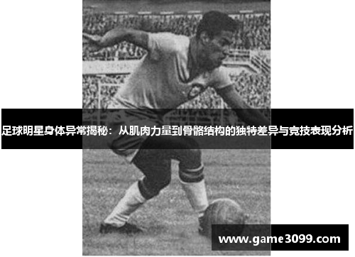 足球明星身体异常揭秘：从肌肉力量到骨骼结构的独特差异与竞技表现分析