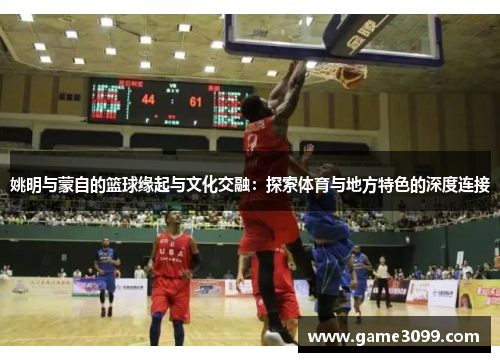 姚明与蒙自的篮球缘起与文化交融：探索体育与地方特色的深度连接