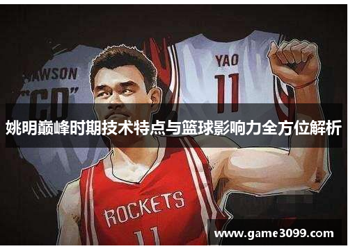 姚明巅峰时期技术特点与篮球影响力全方位解析