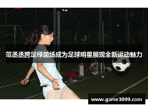 范丞丞跨足绿茵场成为足球明星展现全新运动魅力