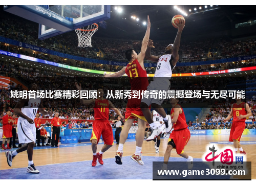 姚明首场比赛精彩回顾：从新秀到传奇的震撼登场与无尽可能