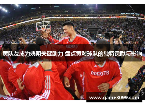 黄队友成为姚明关键助力 盘点黄对球队的独特贡献与影响
