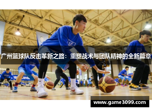 广州篮球队反击革新之路：重塑战术与团队精神的全新篇章