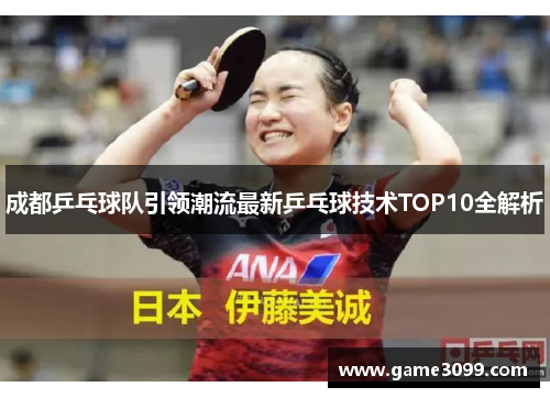 成都乒乓球队引领潮流最新乒乓球技术TOP10全解析