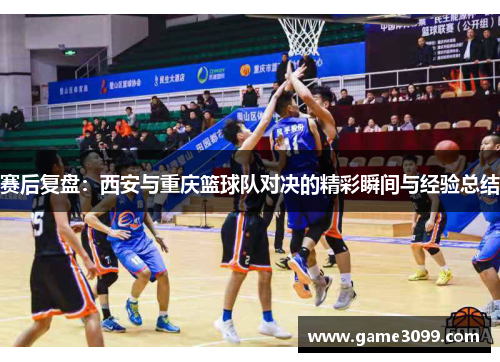 赛后复盘：西安与重庆篮球队对决的精彩瞬间与经验总结