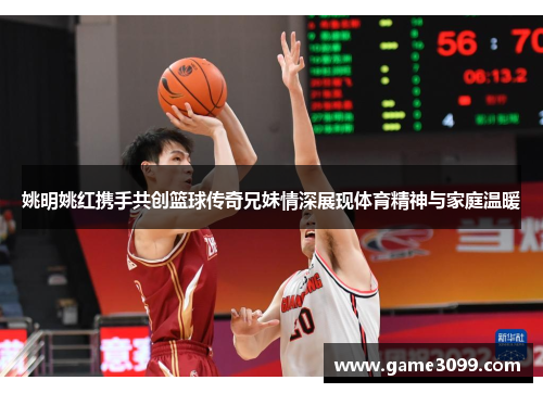 姚明姚红携手共创篮球传奇兄妹情深展现体育精神与家庭温暖