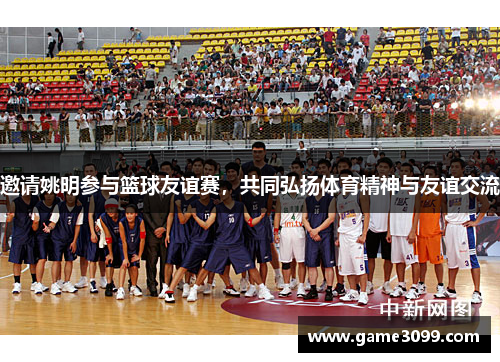 邀请姚明参与篮球友谊赛，共同弘扬体育精神与友谊交流