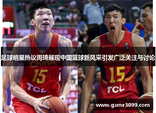 足球明星热议周琦展现中国篮球新风采引发广泛关注与讨论