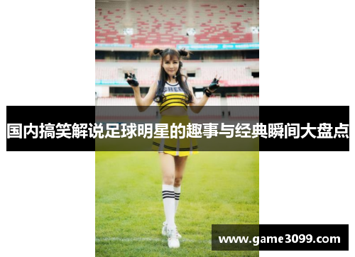国内搞笑解说足球明星的趣事与经典瞬间大盘点