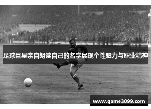 足球巨星亲自朗读自己的名字展现个性魅力与职业精神