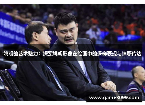 姚明的艺术魅力：探索姚明形象在绘画中的多样表现与情感传达