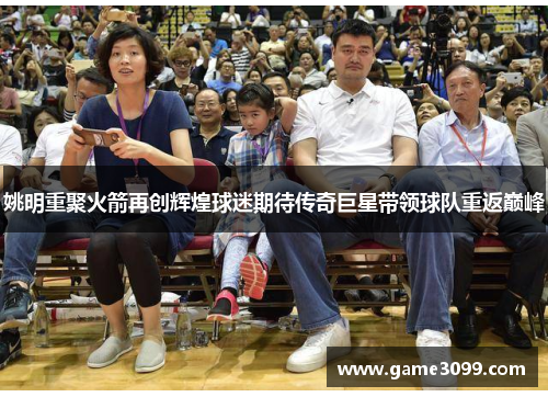 姚明重聚火箭再创辉煌球迷期待传奇巨星带领球队重返巅峰