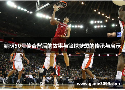 姚明50号传奇背后的故事与篮球梦想的传承与启示