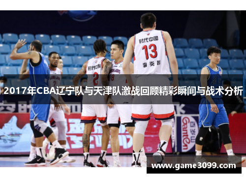 2017年CBA辽宁队与天津队激战回顾精彩瞬间与战术分析