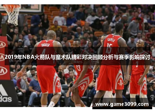 2019年NBA火箭队与魔术队精彩对决回顾分析与赛季影响探讨