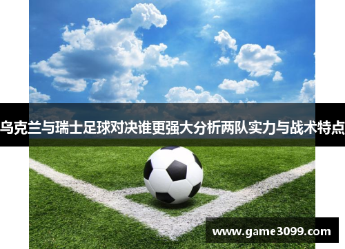 乌克兰与瑞士足球对决谁更强大分析两队实力与战术特点