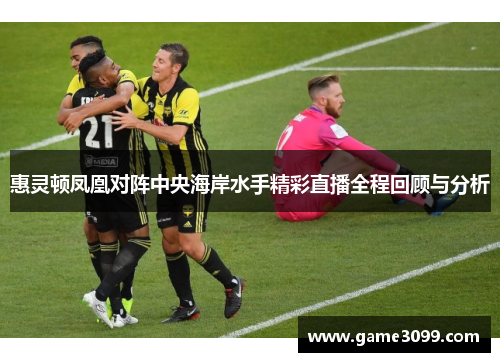 惠灵顿凤凰对阵中央海岸水手精彩直播全程回顾与分析