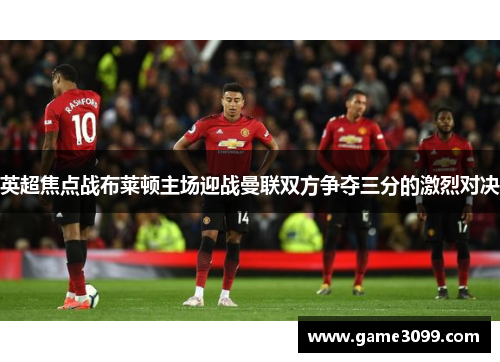 英超焦点战布莱顿主场迎战曼联双方争夺三分的激烈对决