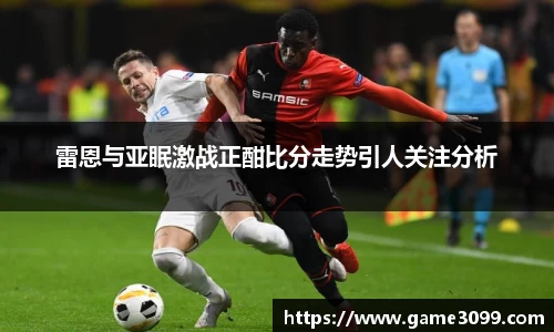 beat365雷恩与亚眠激战正酣比分走势引人关注分析