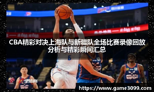 beat365CBA精彩对决上海队与新疆队全场比赛录像回放分析与精彩瞬间汇总